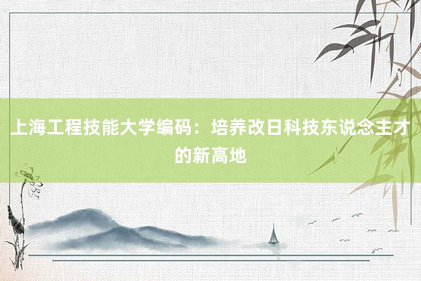 上海工程技能大学编码：培养改日科技东说念主才的新高地