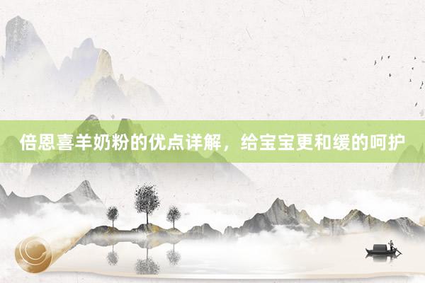倍恩喜羊奶粉的优点详解，给宝宝更和缓的呵护