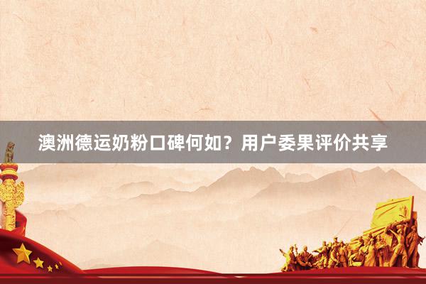 澳洲德运奶粉口碑何如？用户委果评价共享