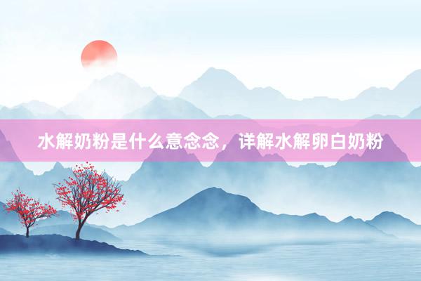 水解奶粉是什么意念念，详解水解卵白奶粉