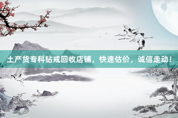 土产货专科钻戒回收店铺，快速估价，诚信走动！