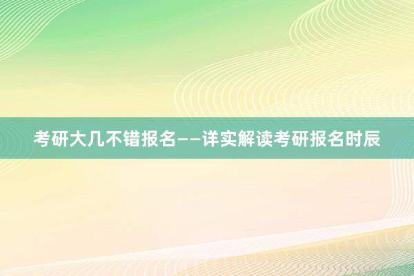 考研大几不错报名——详实解读考研报名时辰