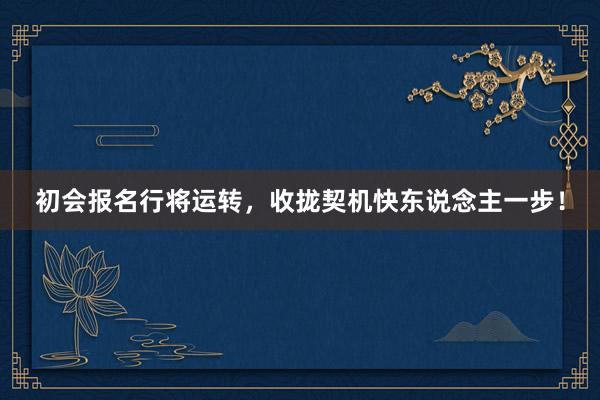 初会报名行将运转，收拢契机快东说念主一步！
