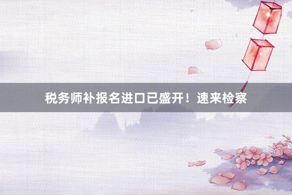 税务师补报名进口已盛开！速来检察