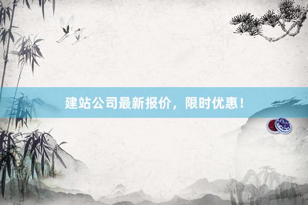 建站公司最新报价，限时优惠！