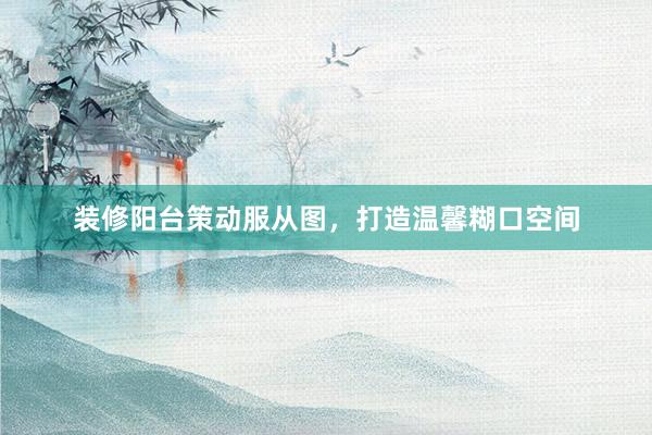 装修阳台策动服从图，打造温馨糊口空间