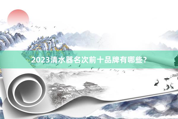 2023清水器名次前十品牌有哪些？