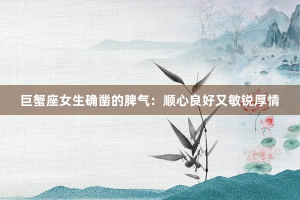 巨蟹座女生确凿的脾气：顺心良好又敏锐厚情