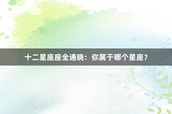 十二星座座全通晓：你属于哪个星座？